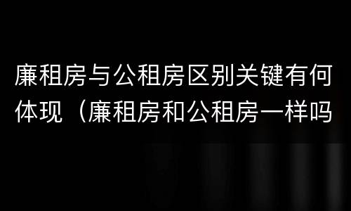廉租房与公租房区别关键有何体现（廉租房和公租房一样吗?）