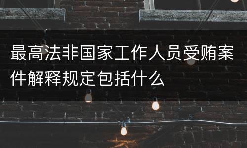 最高法非国家工作人员受贿案件解释规定包括什么