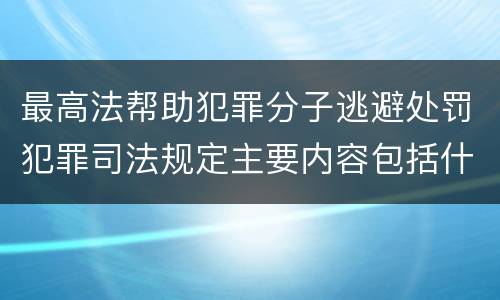 最高法帮助犯罪分子逃避处罚犯罪司法规定主要内容包括什么