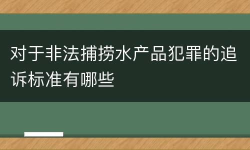 对于非法捕捞水产品犯罪的追诉标准有哪些