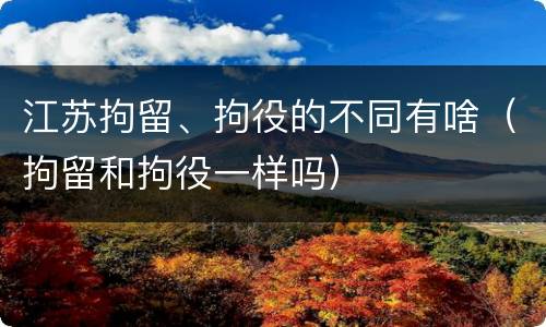 江苏拘留、拘役的不同有啥（拘留和拘役一样吗）