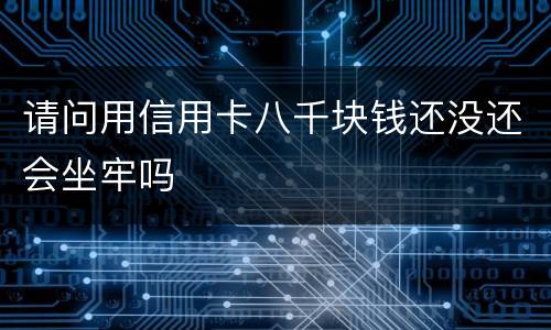 请问用信用卡八千块钱还没还会坐牢吗