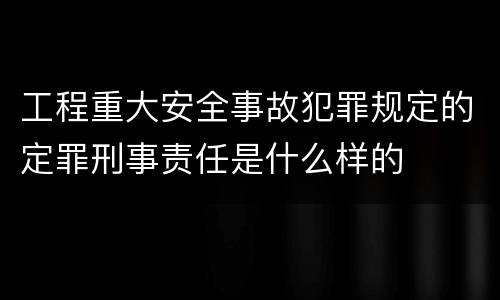 工程重大安全事故犯罪规定的定罪刑事责任是什么样的