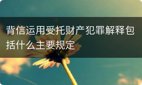 背信运用受托财产犯罪解释包括什么主要规定
