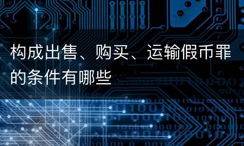 构成出售、购买、运输假币罪的条件有哪些