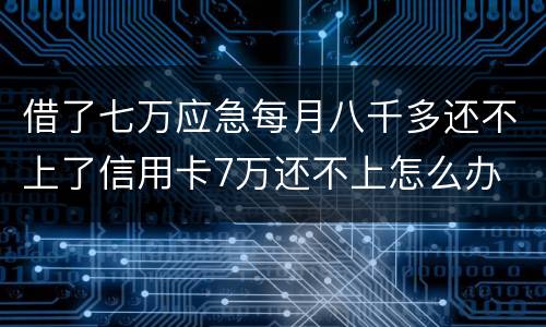 借了七万应急每月八千多还不上了信用卡7万还不上怎么办