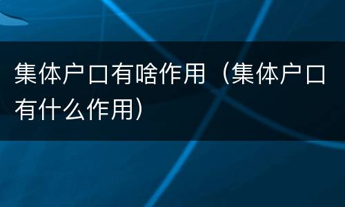集体户口有啥作用（集体户口有什么作用）