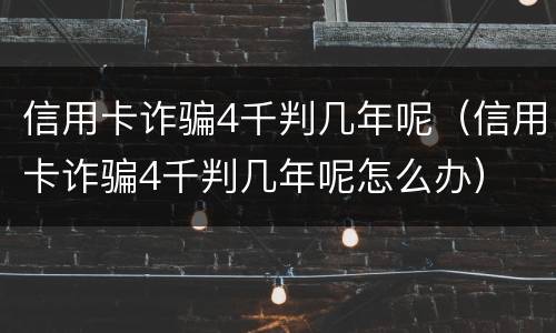 信用卡诈骗4千判几年呢（信用卡诈骗4千判几年呢怎么办）
