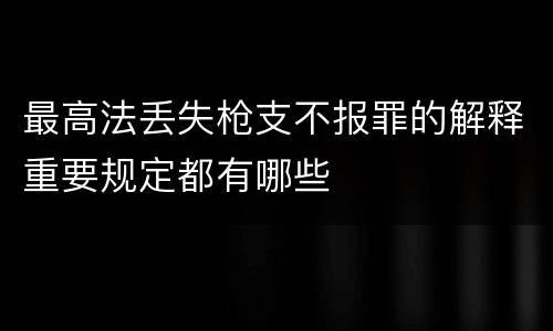 最高法丢失枪支不报罪的解释重要规定都有哪些
