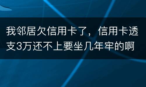 我邻居欠信用卡了，信用卡透支3万还不上要坐几年牢的啊