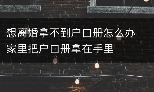 想离婚拿不到户口册怎么办  家里把户口册拿在手里