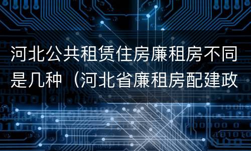 河北公共租赁住房廉租房不同是几种（河北省廉租房配建政策）