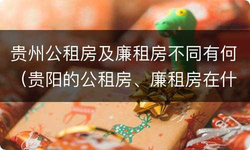 贵州公租房及廉租房不同有何（贵阳的公租房、廉租房在什么地方?）