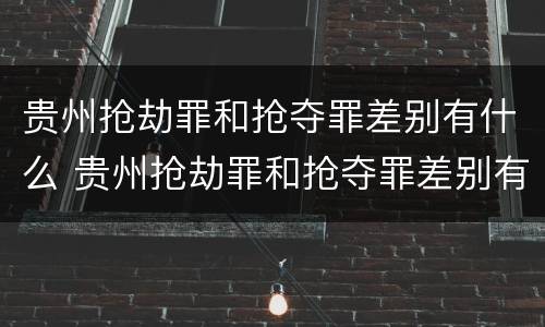贵州抢劫罪和抢夺罪差别有什么 贵州抢劫罪和抢夺罪差别有什么关系