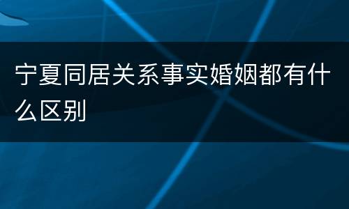 宁夏同居关系事实婚姻都有什么区别