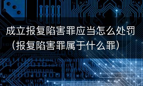 成立报复陷害罪应当怎么处罚（报复陷害罪属于什么罪）