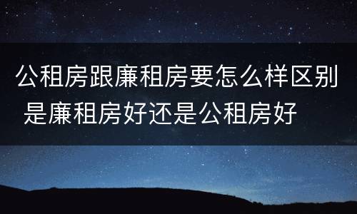 公租房跟廉租房要怎么样区别 是廉租房好还是公租房好