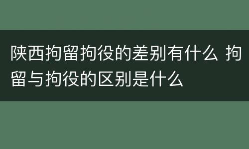 陕西拘留拘役的差别有什么 拘留与拘役的区别是什么
