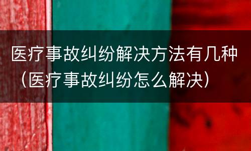 医疗事故纠纷解决方法有几种（医疗事故纠纷怎么解决）