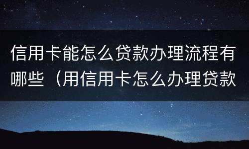 信用卡能怎么贷款办理流程有哪些（用信用卡怎么办理贷款）
