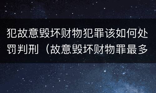 犯故意毁坏财物犯罪该如何处罚判刑（故意毁坏财物罪最多判多少年有期徒刑?）