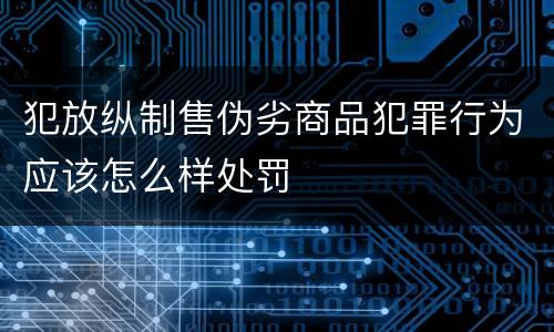 犯放纵制售伪劣商品犯罪行为应该怎么样处罚