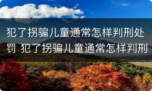 犯了拐骗儿童通常怎样判刑处罚 犯了拐骗儿童通常怎样判刑处罚呢