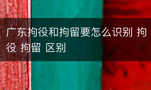 广东拘役和拘留要怎么识别 拘役 拘留 区别