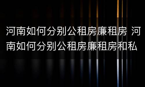 河南如何分别公租房廉租房 河南如何分别公租房廉租房和私租房