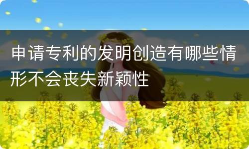 申请专利的发明创造有哪些情形不会丧失新颖性