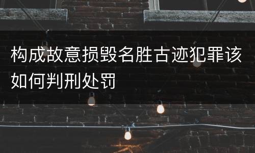 构成故意损毁名胜古迹犯罪该如何判刑处罚