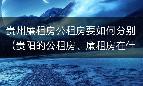 贵州廉租房公租房要如何分别（贵阳的公租房、廉租房在什么地方?）