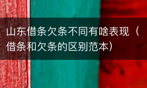 山东借条欠条不同有啥表现（借条和欠条的区别范本）