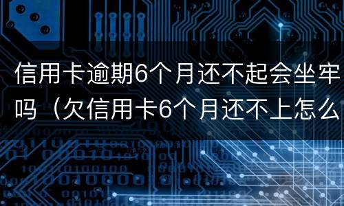 信用卡逾期6个月还不起会坐牢吗（欠信用卡6个月还不上怎么办）