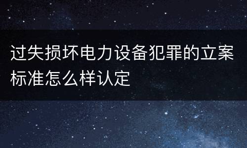 过失损坏电力设备犯罪的立案标准怎么样认定