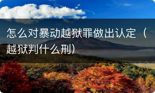 怎么对暴动越狱罪做出认定（越狱判什么刑）