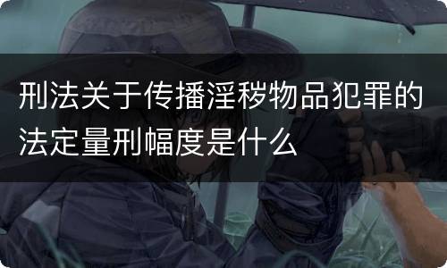 刑法关于传播淫秽物品犯罪的法定量刑幅度是什么