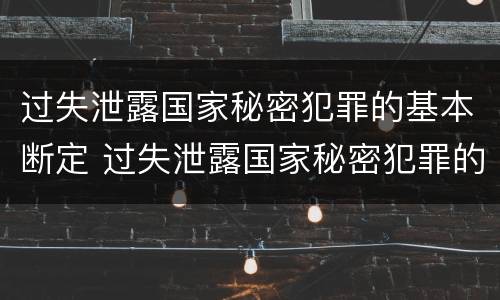 过失泄露国家秘密犯罪的基本断定 过失泄露国家秘密犯罪的基本断定标准