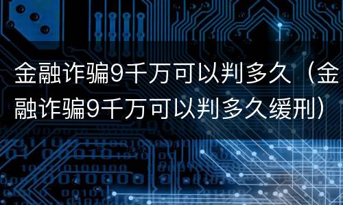 金融诈骗9千万可以判多久（金融诈骗9千万可以判多久缓刑）