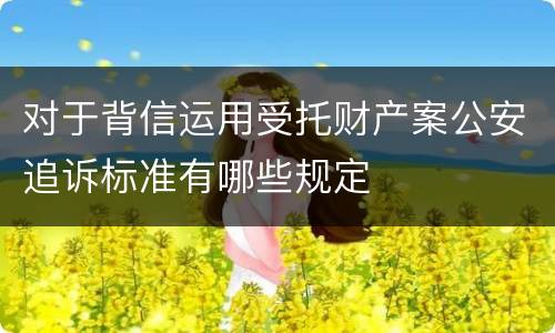对于背信运用受托财产案公安追诉标准有哪些规定