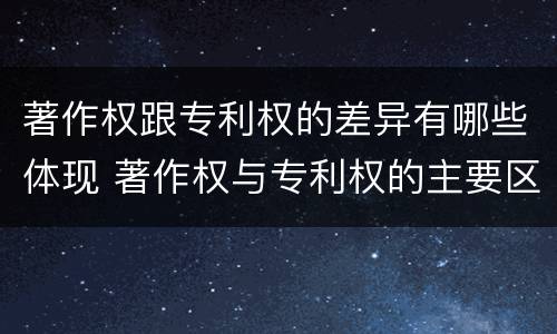 著作权跟专利权的差异有哪些体现 著作权与专利权的主要区别是什么