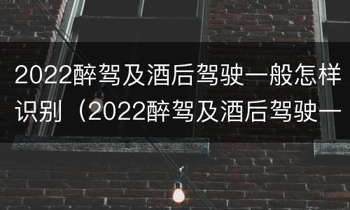 2022醉驾及酒后驾驶一般怎样识别（2022醉驾及酒后驾驶一般怎样识别驾驶证）