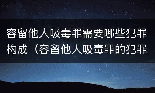 容留他人吸毒罪需要哪些犯罪构成（容留他人吸毒罪的犯罪构成）