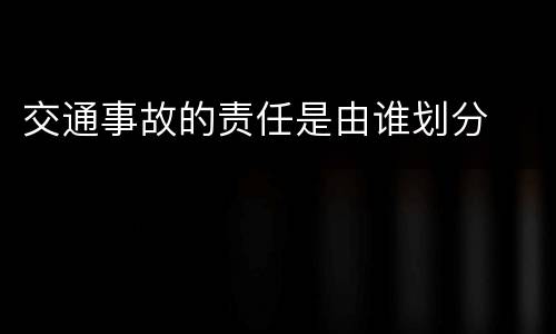 交通事故的责任是由谁划分