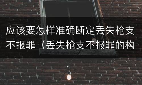 应该要怎样准确断定丢失枪支不报罪（丢失枪支不报罪的构成要件）