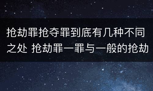 抢劫罪抢夺罪到底有几种不同之处 抢劫罪一罪与一般的抢劫罪区别