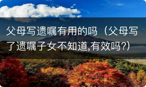 父母写遗嘱有用的吗（父母写了遗嘱子女不知道,有效吗?）