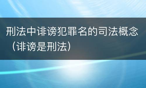 刑法中诽谤犯罪名的司法概念（诽谤是刑法）
