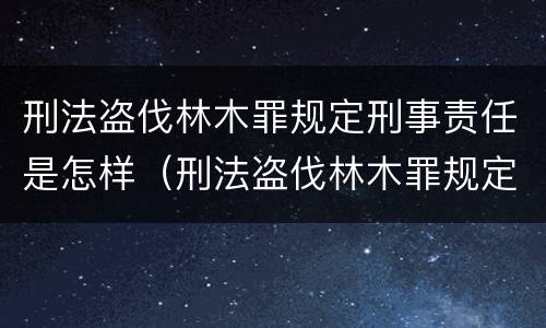 刑法盗伐林木罪规定刑事责任是怎样（刑法盗伐林木罪规定刑事责任是怎样定义的）