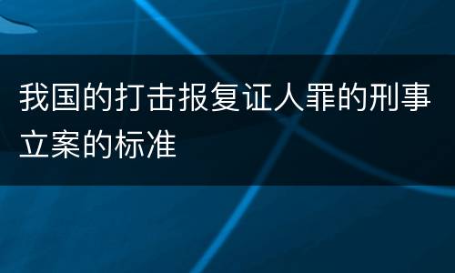 我国的打击报复证人罪的刑事立案的标准